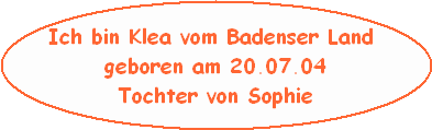 Ich bin Klea vom Badenser Land 
geboren am 20.07.04
Tochter von Sophie