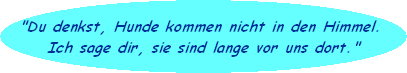 "Du denkst, Hunde kommen nicht in den Himmel. 
Ich sage dir, sie sind lange vor uns dort."