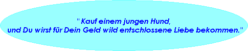 " Kauf einem jungen Hund,
 und Du wirst fr Dein Geld wild entschlossene Liebe bekommen."