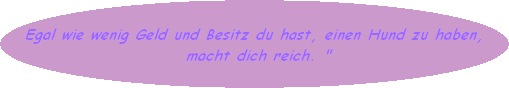 Egal wie wenig Geld und Besitz du hast, einen Hund zu haben,
 macht dich reich. "