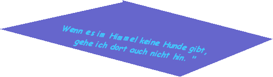 Wenn es im Himmel keine Hunde gibt, 
gehe ich dort auch nicht hin. "