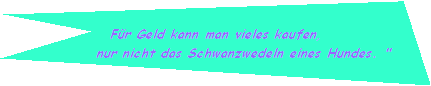 Fr Geld kann man vieles kaufen,
         nur nicht das Schwanzwedeln eines Hundes. "