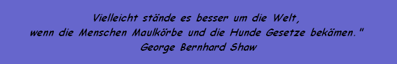 Vielleicht stnde es besser um die Welt, 
wenn die Menschen Maulkrbe und die Hunde Gesetze bekmen." 
George Bernhard Shaw