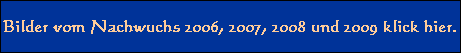 Hier gehts zu den Bilder aus den Jahren 2006 und 2007