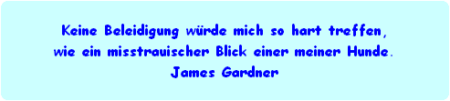 Keine Beleidigung wrde mich so hart treffen,
wie ein misstrauischer Blick einer meiner Hunde.
James Gardner