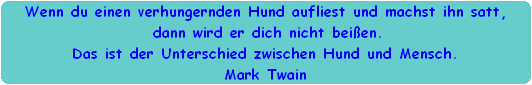 Wenn du einen verhungernden Hund aufliest und machst ihn satt,
 dann wird er dich nicht beien.
 Das ist der Unterschied zwischen Hund und Mensch. 
Mark Twain