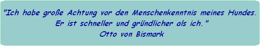 "Ich habe groe Achtung vor den Menschenkenntnis meines Hundes.
 Er ist schneller und grndlicher als ich."
 Otto von Bismark
