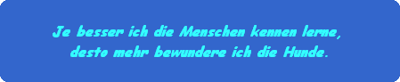 Je besser ich die Menschen kennen lerne, 
desto mehr bewundere ich die Hunde.