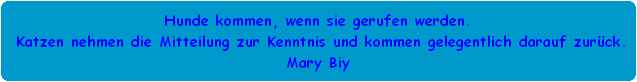 Hunde kommen, wenn sie gerufen werden.
 Katzen nehmen die Mitteilung zur Kenntnis und kommen gelegentlich darauf zurck.
Mary Biy
