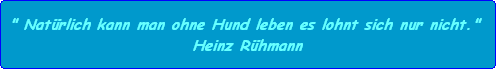 " Natrlich kann man ohne Hund leben es lohnt sich nur nicht." 
Heinz Rhmann